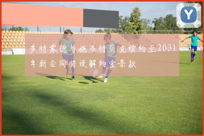 多特蒙德与施洛特贝克续约至2031年新合同将设解约金条款