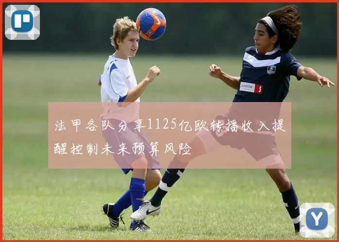 法甲各队分享1125亿欧转播收入提醒控制未来预算风险
