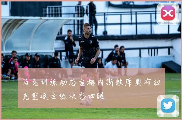 马竞训练动态吉梅内斯缺席奥布拉克重返合练状态回暖