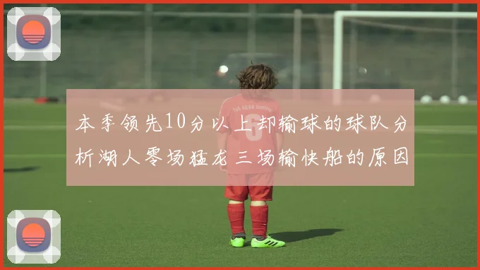 本季领先10分以上却输球的球队分析湖人零场猛龙三场输快船的原因