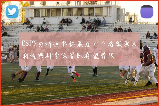 ESPN分析世界杯最后六个名额意大利瑞典科索沃等队有望晋级