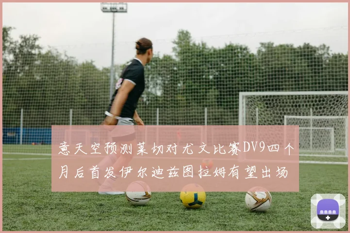 意天空预测莱切对尤文比赛DV9四个月后首发伊尔迪兹图拉姆有望出场