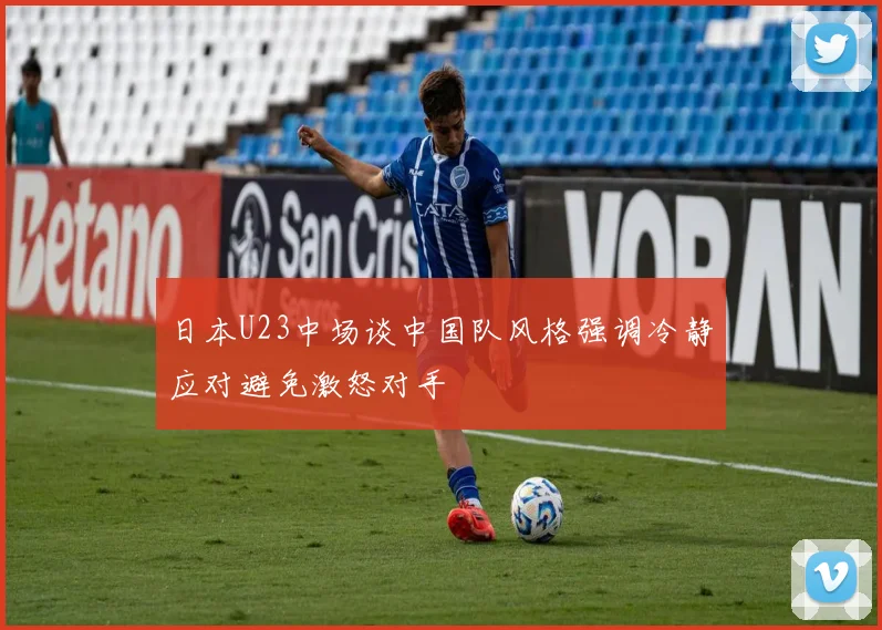 日本U23中场谈中国队风格强调冷静应对避免激怒对手