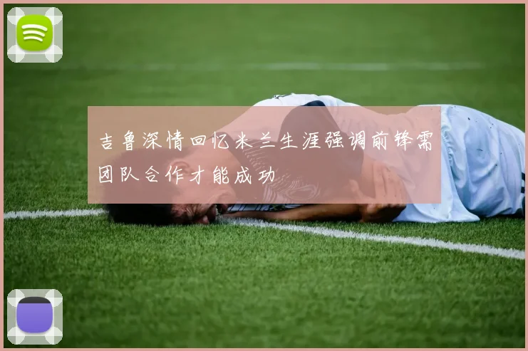 吉鲁深情回忆米兰生涯强调前锋需团队合作才能成功