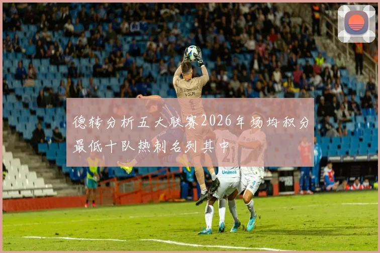 德转分析五大联赛2026年场均积分最低十队热刺名列其中