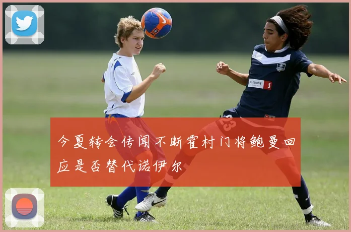 今夏转会传闻不断霍村门将鲍曼回应是否替代诺伊尔