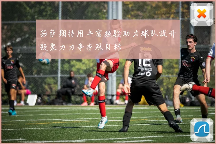 茹萨期待用丰富经验助力球队提升凝聚力力争夺冠目标