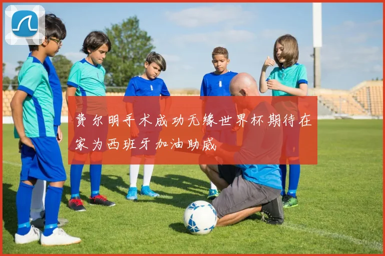 费尔明手术成功无缘世界杯期待在家为西班牙加油助威