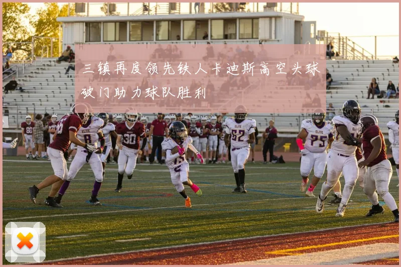 三镇再度领先铁人卡迪斯高空头球破门助力球队胜利