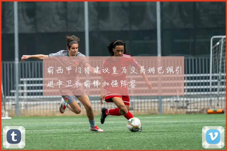 前西甲门将建议皇马交易姆巴佩引进中卫和前锋加强阵容