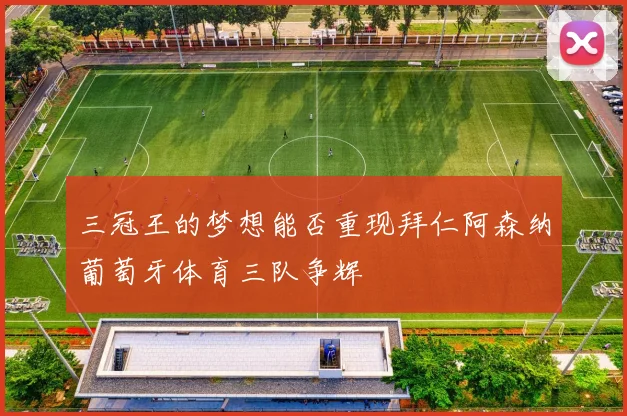 三冠王的梦想能否重现拜仁阿森纳葡萄牙体育三队争辉