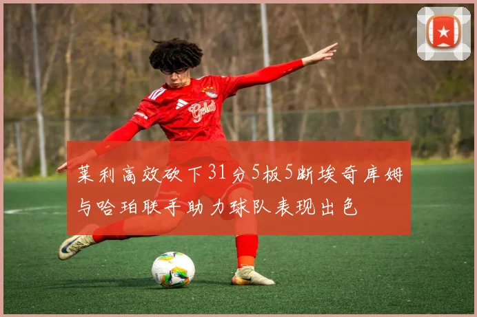莱利高效砍下31分5板5断埃奇库姆与哈珀联手助力球队表现出色