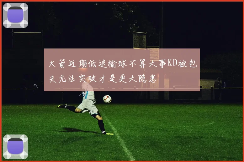 火箭近期低迷输球不算大事KD被包夹无法突破才是更大隐患