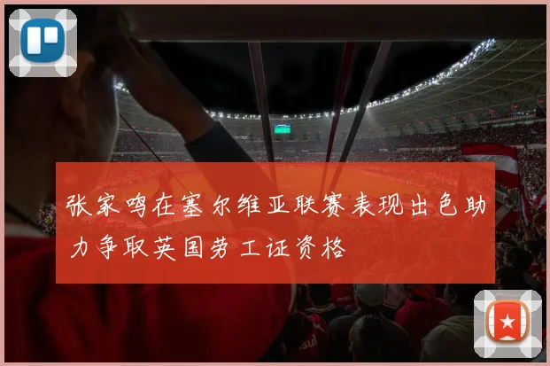 张家鸣在塞尔维亚联赛表现出色助力争取英国劳工证资格
