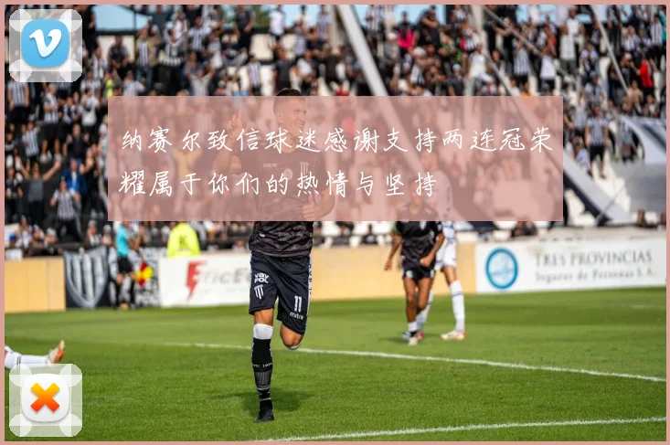 纳赛尔致信球迷感谢支持两连冠荣耀属于你们的热情与坚持