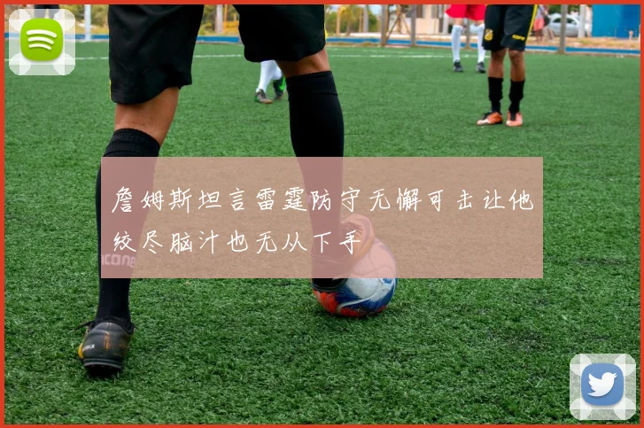 詹姆斯坦言雷霆防守无懈可击让他绞尽脑汁也无从下手