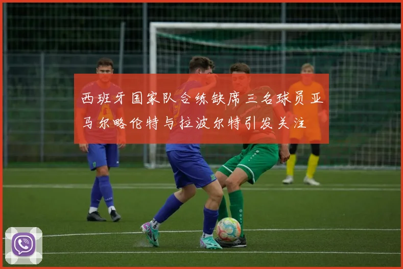 西班牙国家队合练缺席三名球员亚马尔略伦特与拉波尔特引发关注