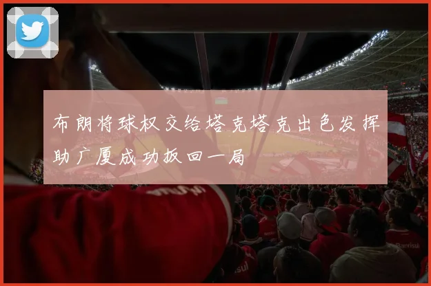布朗将球权交给塔克塔克出色发挥助广厦成功扳回一局