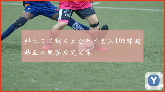 拜仁三叉戟火力全开已打入108球超越五大联赛历史记录