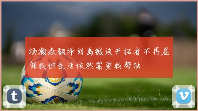 杨瀚森翻译刘禹铖谈开拓者不再雇佣我但生活依然需要我帮助
