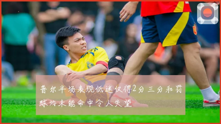 普尔半场表现低迷仅得2分三分和罚球均未能命中令人失望
