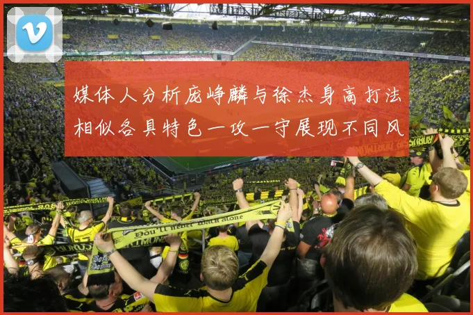 媒体人分析庞峥麟与徐杰身高打法相似各具特色一攻一守展现不同风格