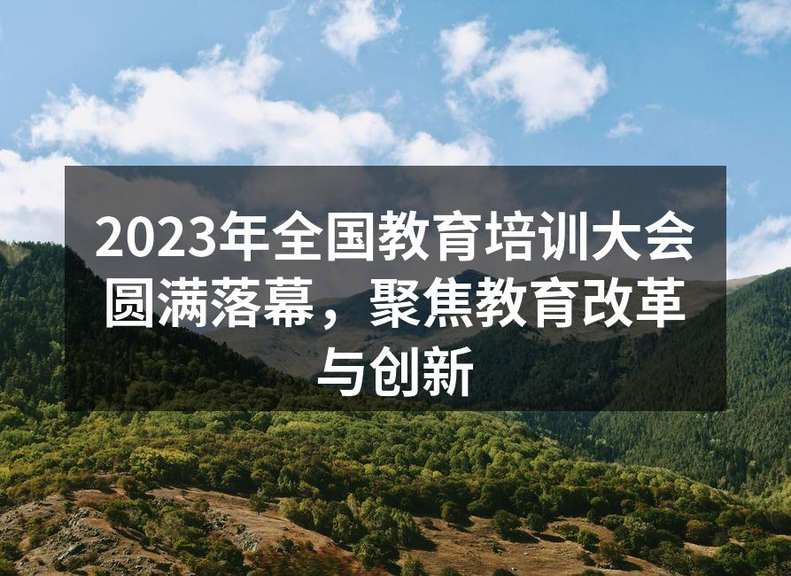2023年全国教育培训大会圆满落幕，聚焦教育改革与创新